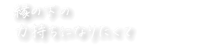 縁の下の力持ちになりたくて